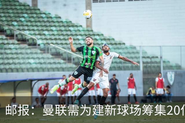 邮报：曼联需为建新球场筹集20亿镑 或出售冠名权